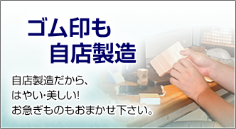 ゴム印も自店製造。自店製造だから、はやい・美しい！お急ぎものもおまかせ下さい。